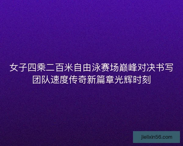 女子四乘二百米自由泳赛场巅峰对决书写团队速度传奇新篇章光辉时刻 女子四乘二百米自由泳赛场巅峰对决书写团队速度传奇新篇章光辉时刻