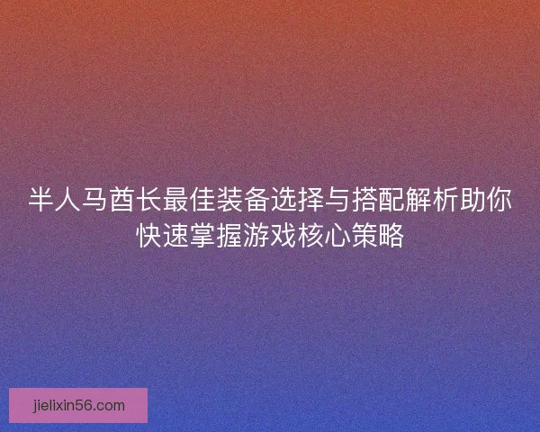半人马酋长最佳装备选择与搭配解析助你快速掌握游戏核心策略