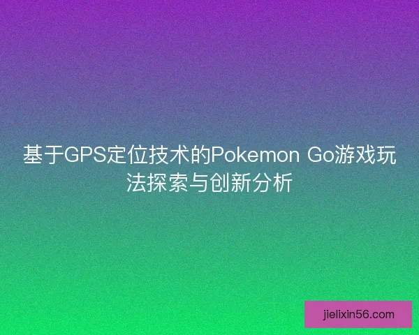 基于GPS定位技术的Pokemon Go游戏玩法探索与创新分析