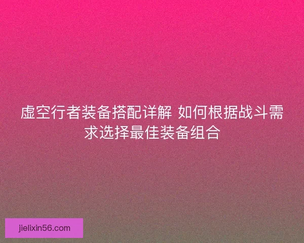 虚空行者装备搭配详解 如何根据战斗需求选择最佳装备组合 虚空行者装备搭配详解 如何根据战斗需求选择最佳装备组合