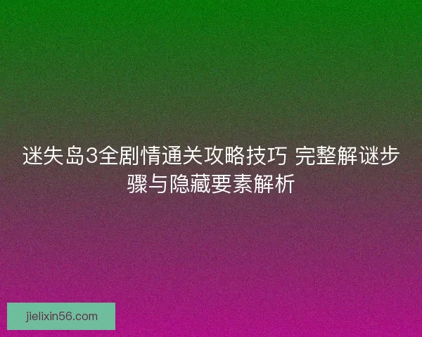 迷失岛3全剧情通关攻略技巧 完整解谜步骤与隐藏要素解析 迷失岛3全剧情通关攻略技巧 完整解谜步骤与隐藏要素解析