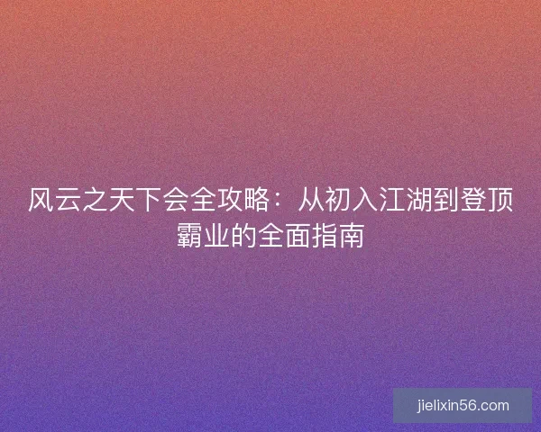 风云之天下会全攻略：从初入江湖到登顶霸业的全面指南
