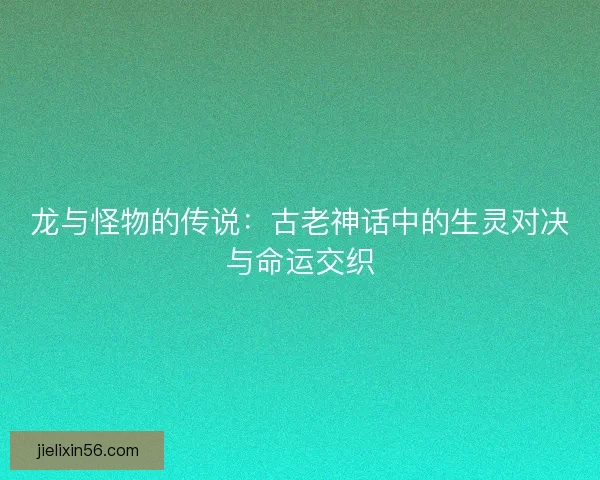 龙与怪物的传说:古老神话中的生灵对决与命运交织 龙与怪物的传说:古老神话中的生灵对决与命运交织