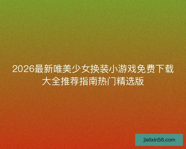 2026最新唯美少女换装小游戏免费下载大全推荐指南热门精选版 2026最新唯美少女换装小游戏免费下载大全推荐指南热门精选版
