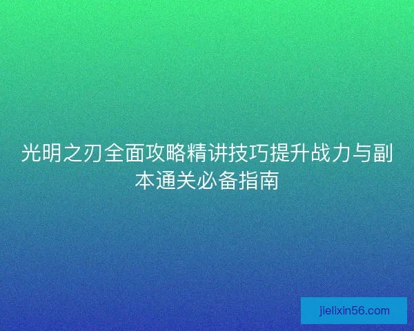 光明之刃全面攻略精讲技巧提升战力与副本通关必备指南