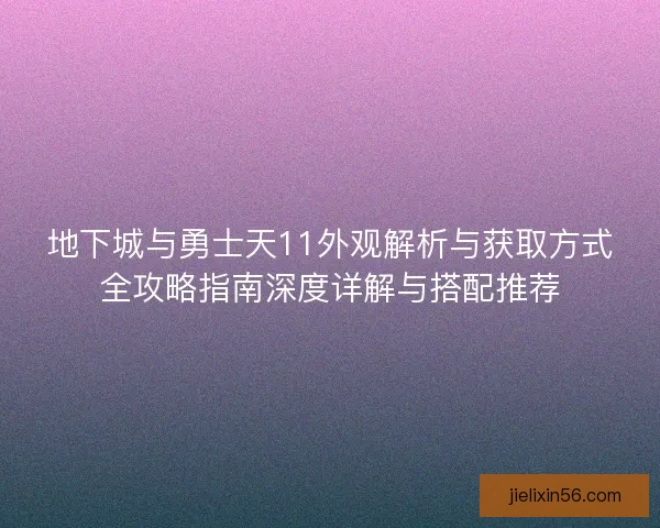 地下城与勇士天11外观解析与获取方式全攻略指南深度详解与搭配推荐