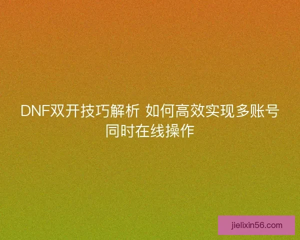 DNF双开技巧解析 如何高效实现多账号同时在线操作 DNF双开技巧解析 如何高效实现多账号同时在线操作