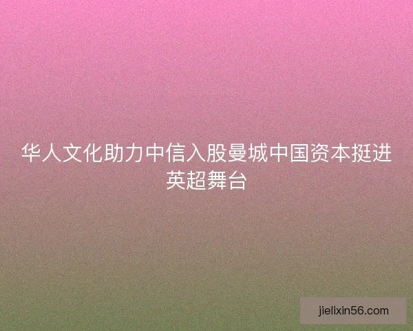 华人文化助力中信入股曼城中国资本挺进英超舞台