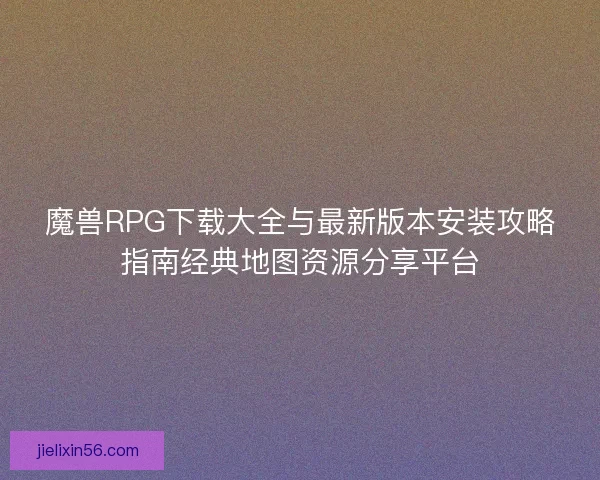 魔兽RPG下载大全与最新版本安装攻略指南经典地图资源分享平台 魔兽RPG下载大全与最新版本安装攻略指南经典地图资源分享平台