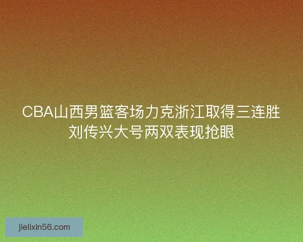 CBA山西男篮客场力克浙江取得三连胜刘传兴大号两双表现抢眼 CBA山西男篮客场力克浙江取得三连胜刘传兴大号两双表现抢眼