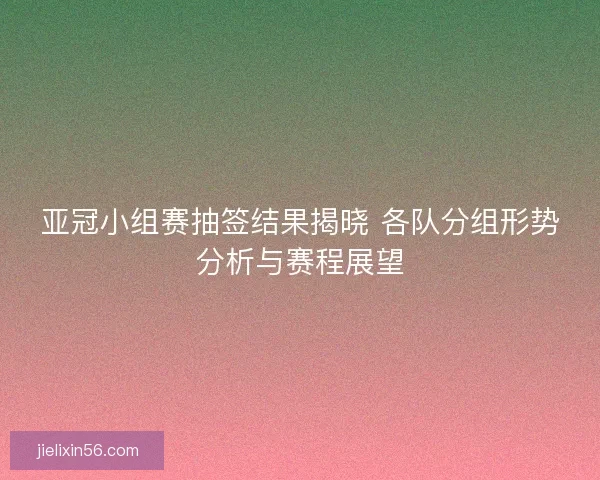 亚冠小组赛抽签结果揭晓 各队分组形势分析与赛程展望