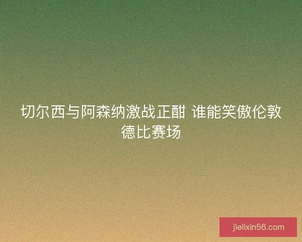 切尔西与阿森纳激战正酣 谁能笑傲伦敦德比赛场 切尔西与阿森纳激战正酣 谁能笑傲伦敦德比赛场