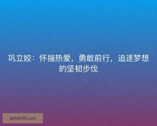 巩立姣:怀揣热爱,勇敢前行,追逐梦想的坚韧步伐 巩立姣:怀揣热爱,勇敢前行,追逐梦想的坚韧步伐