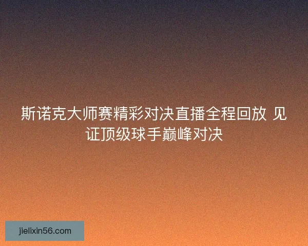 斯诺克大师赛精彩对决直播全程回放 见证顶级球手巅峰对决
