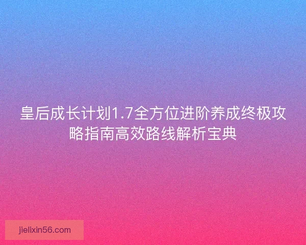 皇后成长计划1.7全方位进阶养成终极攻略指南高效路线解析宝典