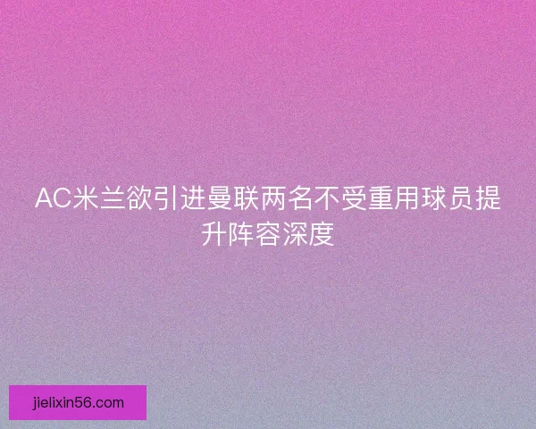 AC米兰欲引进曼联两名不受重用球员提升阵容深度
