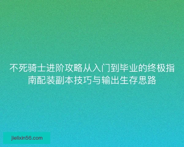 不死骑士进阶攻略从入门到毕业的终极指南配装副本技巧与输出生存思路