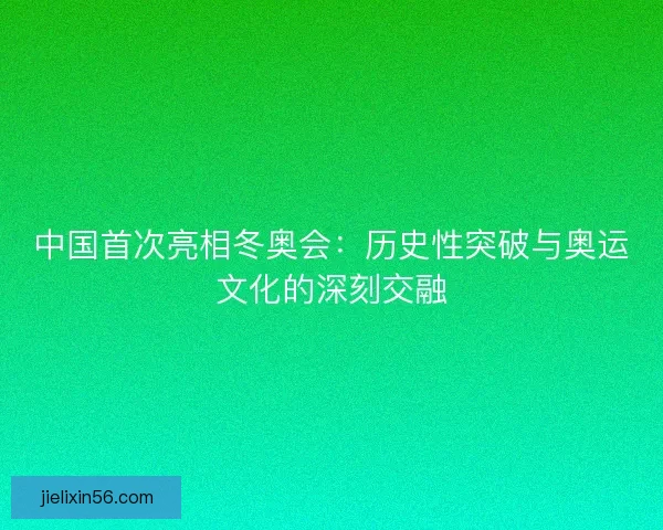 中国首次亮相冬奥会：历史性突破与奥运文化的深刻交融