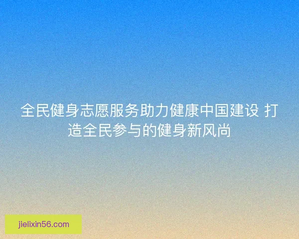 全民健身志愿服务助力健康中国建设 打造全民参与的健身新风尚 全民健身志愿服务助力健康中国建设 打造全民参与的健身新风尚