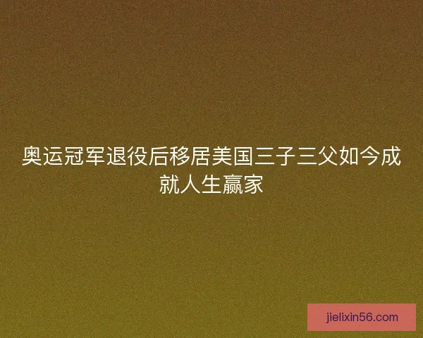 奥运冠军退役后移居美国三子三父如今成就人生赢家