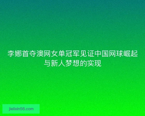 李娜首夺澳网女单冠军见证中国网球崛起与新人梦想的实现