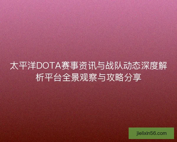 太平洋DOTA赛事资讯与战队动态深度解析平台全景观察与攻略分享