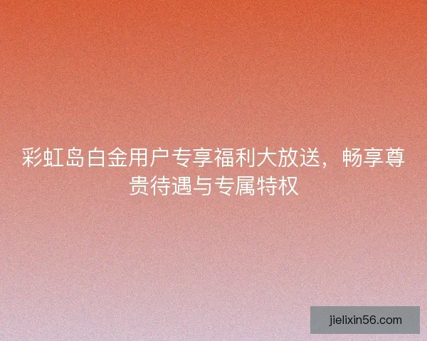 彩虹岛白金用户专享福利大放送，畅享尊贵待遇与专属特权