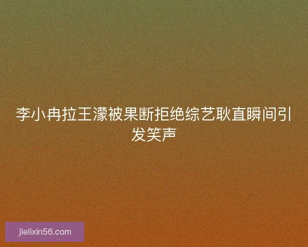 李小冉拉王濛被果断拒绝综艺耿直瞬间引发笑声