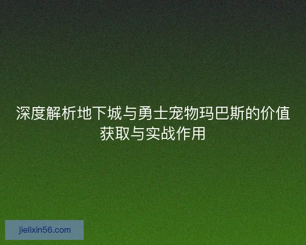 深度解析地下城与勇士宠物玛巴斯的价值获取与实战作用