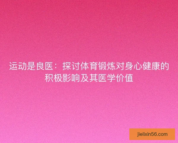 运动是良医：探讨体育锻炼对身心健康的积极影响及其医学价值