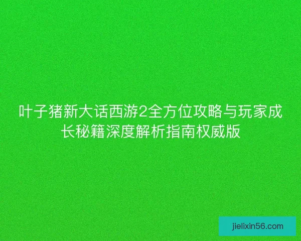 叶子猪新大话西游2全方位攻略与玩家成长秘籍深度解析指南权威版 叶子猪新大话西游2全方位攻略与玩家成长秘籍深度解析指南权威版