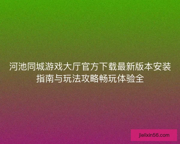 河池同城游戏大厅官方下载最新版本安装指南与玩法攻略畅玩体验全 河池同城游戏大厅官方下载最新版本安装指南与玩法攻略畅玩体验全