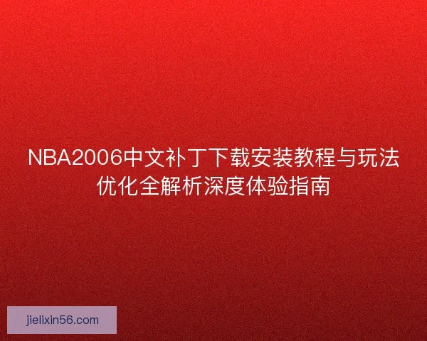 NBA2006中文补丁下载安装教程与玩法优化全解析深度体验指南 NBA2006中文补丁下载安装教程与玩法优化全解析深度体验指南