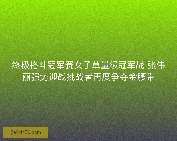 终极格斗冠军赛女子草量级冠军战 张伟丽强势迎战挑战者再度争夺金腰带