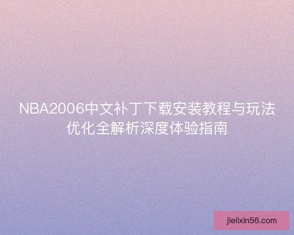 NBA2006中文补丁下载安装教程与玩法优化全解析深度体验指南