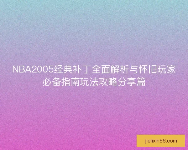 NBA2005经典补丁全面解析与怀旧玩家必备指南玩法攻略分享篇