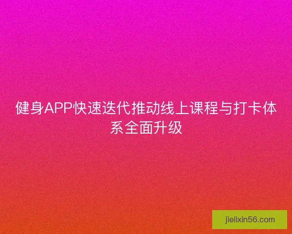 健身APP快速迭代推动线上课程与打卡体系全面升级