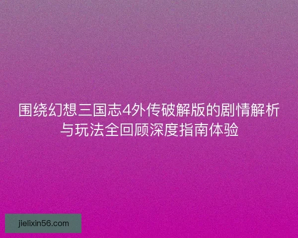 围绕幻想三国志4外传破解版的剧情解析与玩法全回顾深度指南体验