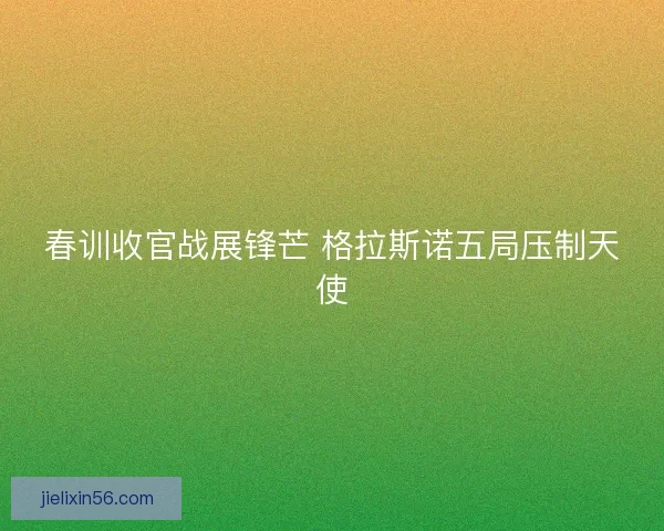 春训收官战展锋芒 格拉斯诺五局压制天使