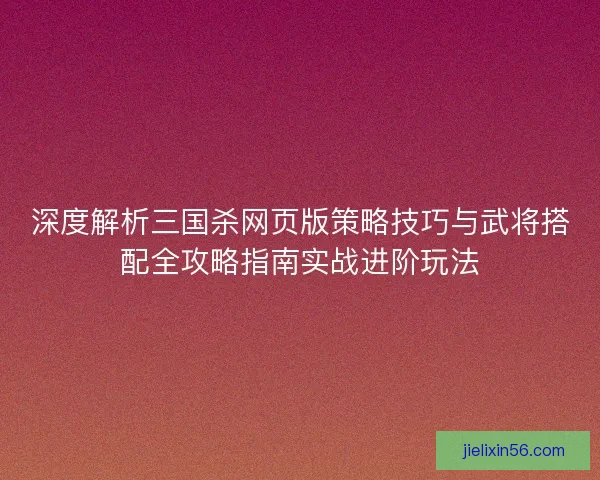 深度解析三国杀网页版策略技巧与武将搭配全攻略指南实战进阶玩法