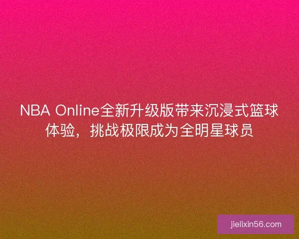 NBA Online全新升级版带来沉浸式篮球体验，挑战极限成为全明星球员