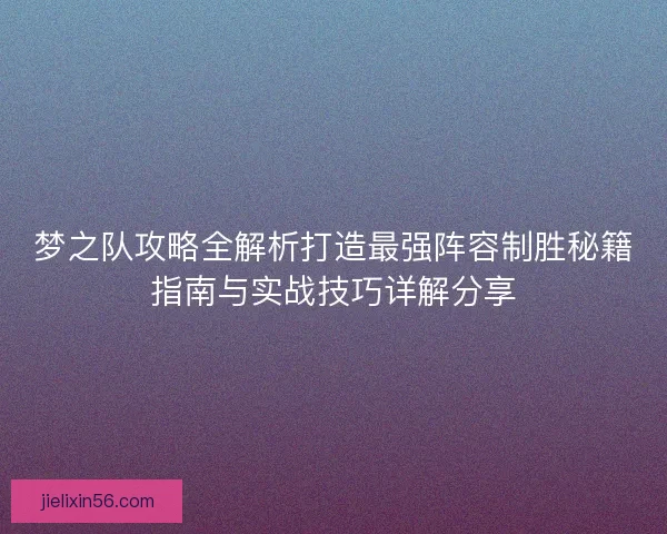 梦之队攻略全解析打造最强阵容制胜秘籍指南与实战技巧详解分享 梦之队攻略全解析打造最强阵容制胜秘籍指南与实战技巧详解分享