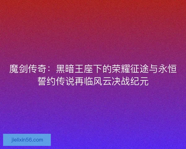 魔剑传奇:黑暗王座下的荣耀征途与永恒誓约传说再临风云决战纪元 魔剑传奇:黑暗王座下的荣耀征途与永恒誓约传说再临风云决战纪元