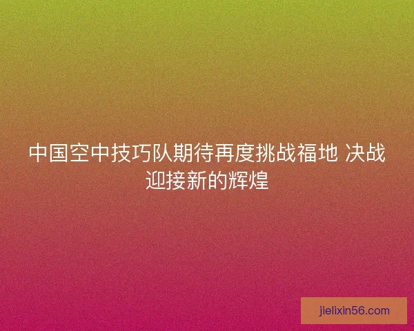 中国空中技巧队期待再度挑战福地 决战迎接新的辉煌 中国空中技巧队期待再度挑战福地 决战迎接新的辉煌