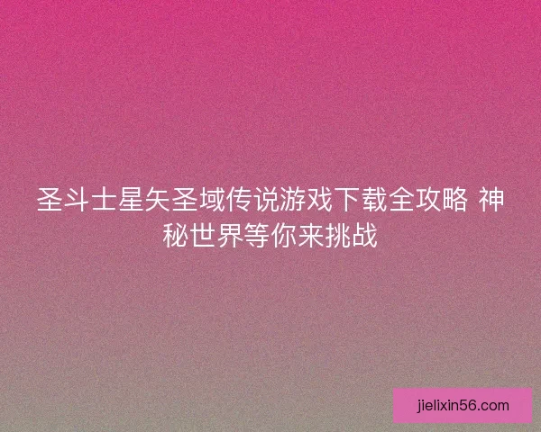 圣斗士星矢圣域传说游戏下载全攻略 神秘世界等你来挑战 圣斗士星矢圣域传说游戏下载全攻略 神秘世界等你来挑战
