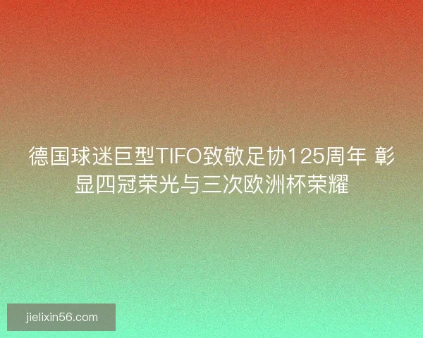 德国球迷巨型TIFO致敬足协125周年 彰显四冠荣光与三次欧洲杯荣耀 德国球迷巨型TIFO致敬足协125周年 彰显四冠荣光与三次欧洲杯荣耀